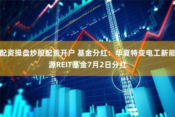 配资操盘炒股配资开户 基金分红：华夏特变电工新能源REIT基金7月2日分红