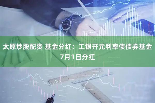 太原炒股配资 基金分红：工银开元利率债债券基金7月1日分红