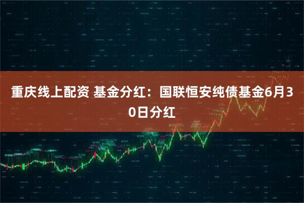重庆线上配资 基金分红：国联恒安纯债基金6月30日分红