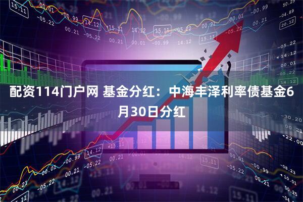 配资114门户网 基金分红：中海丰泽利率债基金6月30日分红