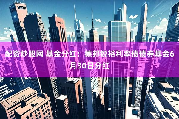 配资炒股网 基金分红：德邦锐裕利率债债券基金6月30日分红