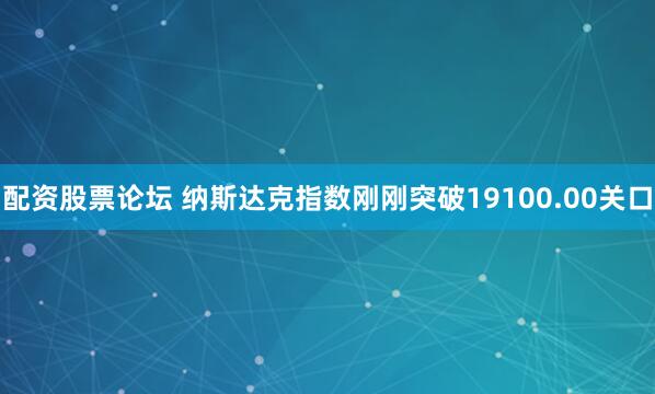配资股票论坛 纳斯达克指数刚刚突破19100.00关口