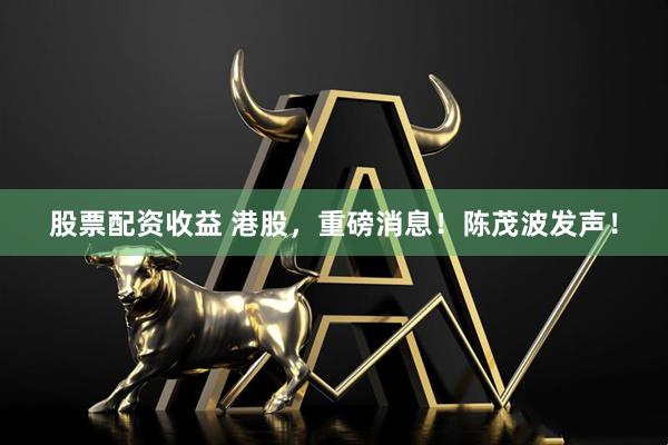 股票配资收益 港股，重磅消息！陈茂波发声！