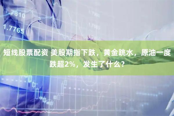 短线股票配资 美股期指下跌，黄金跳水，原油一度跌超2%，发生了什么？