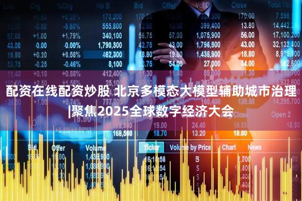 配资在线配资炒股 北京多模态大模型辅助城市治理|聚焦2025全球数字经济大会