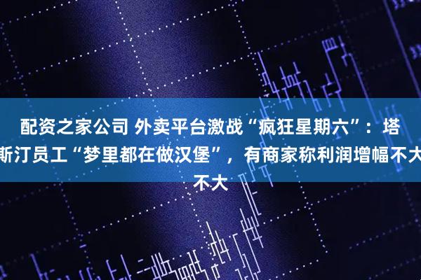 配资之家公司 外卖平台激战“疯狂星期六”：塔斯汀员工“梦里都在做汉堡”，有商家称利润增幅不大