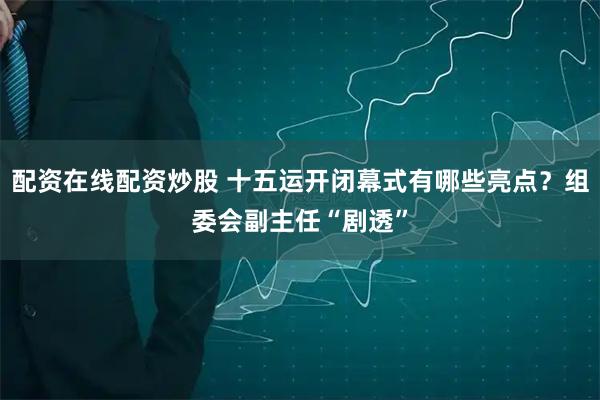 配资在线配资炒股 十五运开闭幕式有哪些亮点？组委会副主任“剧透”
