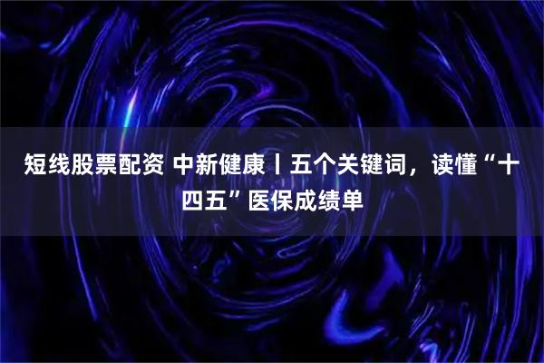 短线股票配资 中新健康丨五个关键词，读懂“十四五”医保成绩单