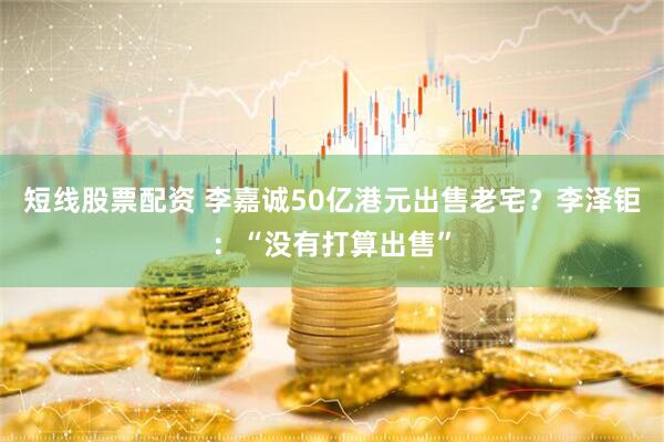 短线股票配资 李嘉诚50亿港元出售老宅？李泽钜：“没有打算出售”