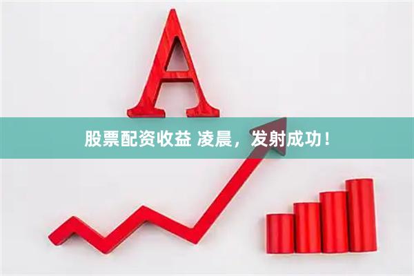 股票配资收益 凌晨，发射成功！