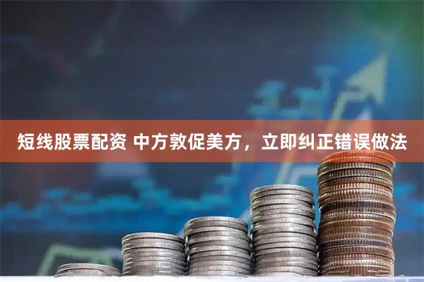 短线股票配资 中方敦促美方，立即纠正错误做法