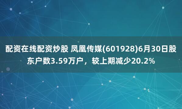 配资在线配资炒股 凤凰传媒(601928)6月30日股东户数3.59万户，较上期减少20.2%
