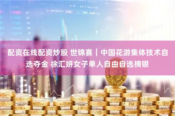 配资在线配资炒股 世锦赛︱中国花游集体技术自选夺金 徐汇妍女子单人自由自选摘银