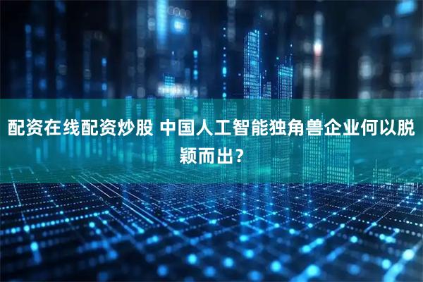 配资在线配资炒股 中国人工智能独角兽企业何以脱颖而出？