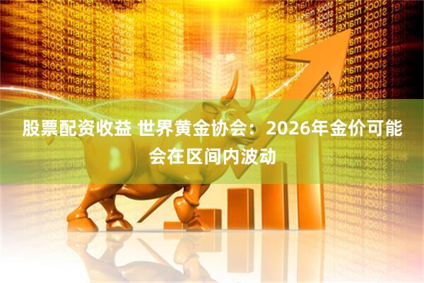 股票配资收益 世界黄金协会：2026年金价可能会在区间内波动